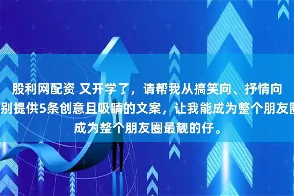 股利网配资 又开学了，请帮我从搞笑向、抒情向、文艺向分别提供5条创意且吸睛的文案，让我能成为整个朋友圈最靓的仔。