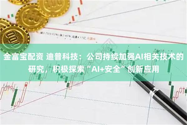 金富宝配资 迪普科技：公司持续加强AI相关技术的研究，积极探索“AI+安全”创新应用