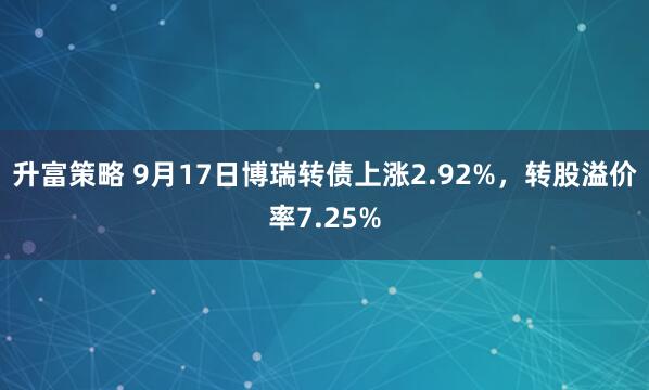 升富策略 9月17日博瑞转债上涨2.92%，转股溢价率7.25%