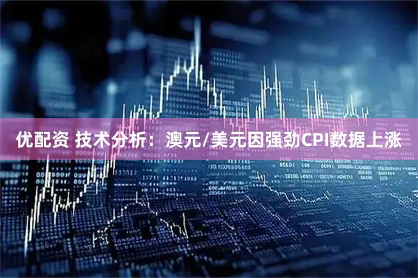 优配资 技术分析：澳元/美元因强劲CPI数据上涨