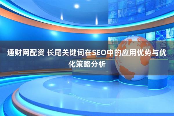 通财网配资 长尾关键词在SEO中的应用优势与优化策略分析