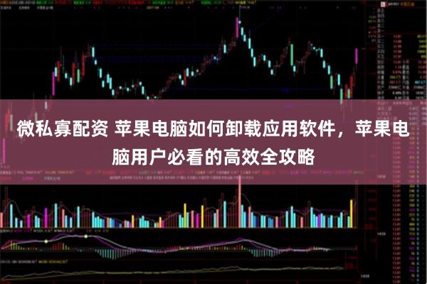 微私寡配资 苹果电脑如何卸载应用软件，苹果电脑用户必看的高效全攻略