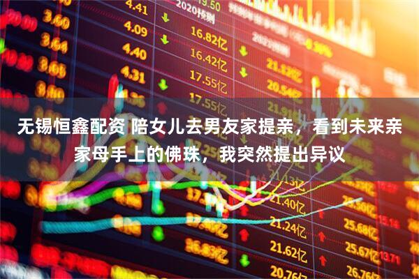无锡恒鑫配资 陪女儿去男友家提亲，看到未来亲家母手上的佛珠，我突然提出异议