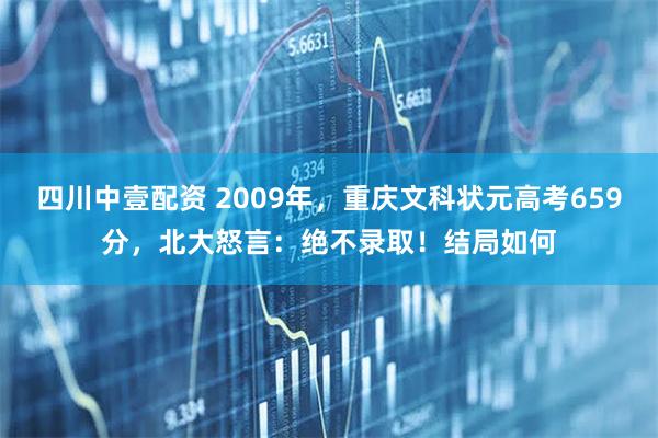 四川中壹配资 2009年，重庆文科状元高考659分，北大怒言：绝不录取！结局如何
