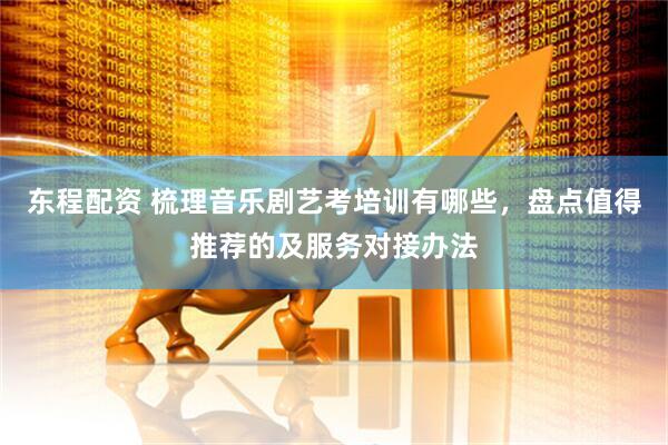 东程配资 梳理音乐剧艺考培训有哪些，盘点值得推荐的及服务对接办法