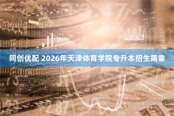 同创优配 2026年天津体育学院专升本招生简章