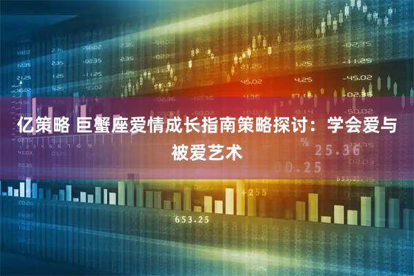 亿策略 巨蟹座爱情成长指南策略探讨：学会爱与被爱艺术