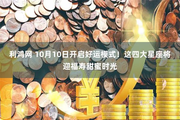 利鸿网 10月10日开启好运模式！这四大星座将迎福寿甜蜜时光