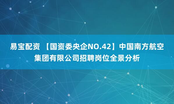易宝配资 【国资委央企NO.42】中国南方航空集团有限公司招聘岗位全景分析