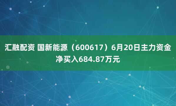 汇融配资 国新能源（600617）6月20日主力资金净买入684.87万元