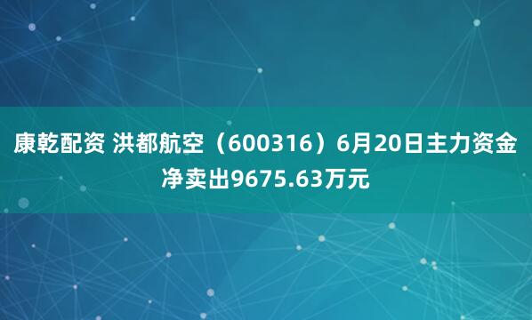 康乾配资 洪都航空（600316）6月20日主力资金净卖出9675.63万元