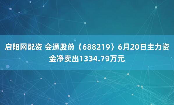 启阳网配资 会通股份（688219）6月20日主力资金净卖出1334.79万元