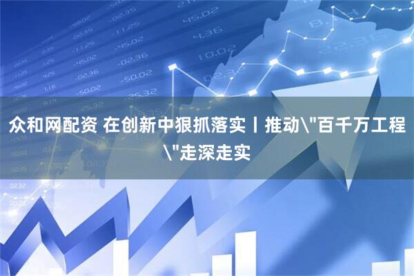 众和网配资 在创新中狠抓落实丨推动＂百千万工程＂走深走实