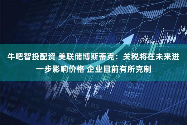 牛吧智投配资 美联储博斯蒂克：关税将在未来进一步影响价格 企业目前有所克制