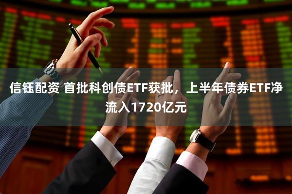 信钰配资 首批科创债ETF获批，上半年债券ETF净流入1720亿元