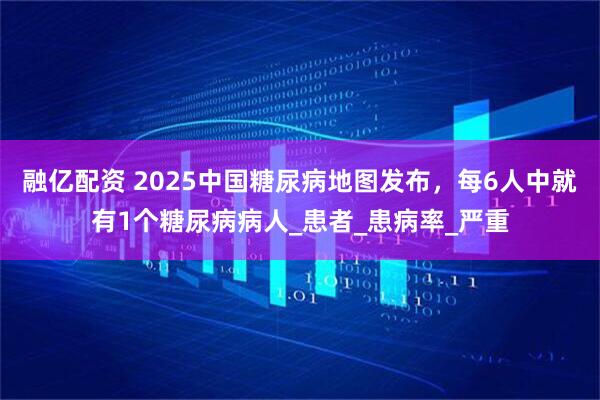 融亿配资 2025中国糖尿病地图发布，每6人中就有1个糖尿病病人_患者_患病率_严重