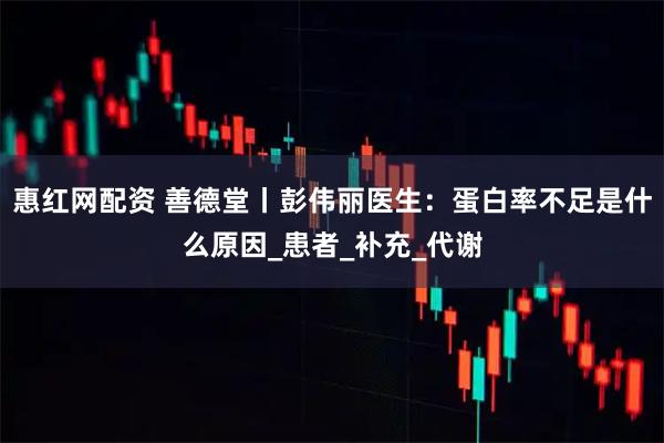 惠红网配资 善德堂丨彭伟丽医生：蛋白率不足是什么原因_患者_补充_代谢