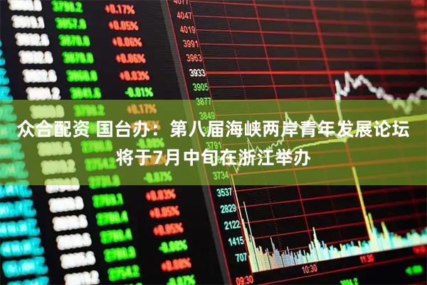 众合配资 国台办：第八届海峡两岸青年发展论坛将于7月中旬在浙江举办