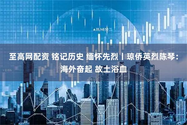 至高网配资 铭记历史 缅怀先烈丨琼侨英烈陈琴：海外奋起 故土浴血
