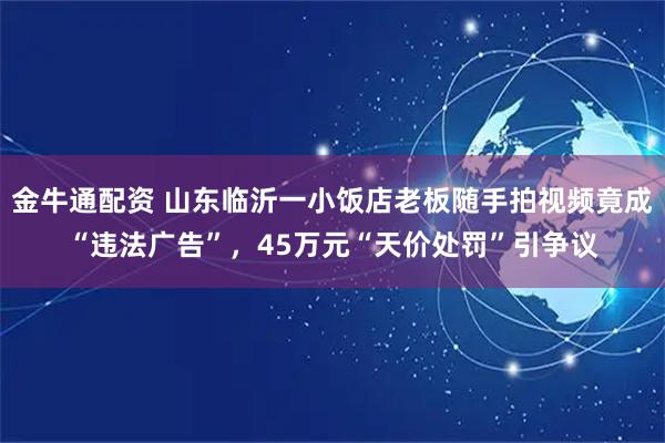 金牛通配资 山东临沂一小饭店老板随手拍视频竟成“违法广告”，45万元“天价处罚”引争议