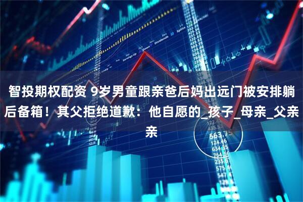 智投期权配资 9岁男童跟亲爸后妈出远门被安排躺后备箱！其父拒绝道歉：他自愿的_孩子_母亲_父亲
