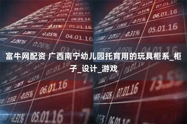 富牛网配资 广西南宁幼儿园托育用的玩具柜系_柜子_设计_游戏