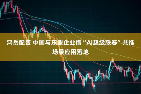 鸿岳配资 中国与东盟企业借“AI超级联赛”共推场景应用落地