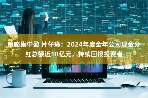 策略集中盈 片仔癀：2024年度全年公司现金分红总额近18亿元，持续回报投资者