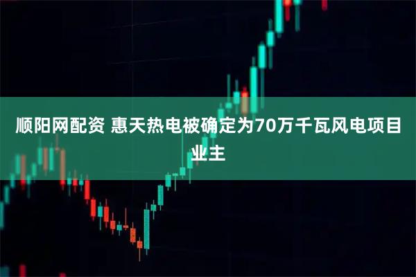 顺阳网配资 惠天热电被确定为70万千瓦风电项目业主