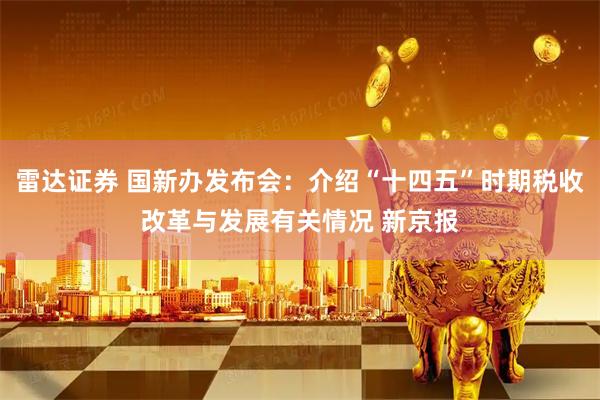 雷达证券 国新办发布会：介绍“十四五”时期税收改革与发展有关情况 新京报