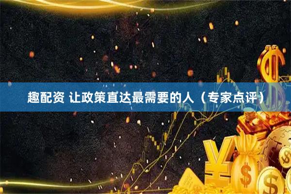 趣配资 让政策直达最需要的人（专家点评）