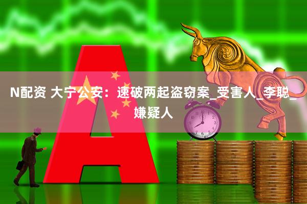 N配资 大宁公安：速破两起盗窃案_受害人_李聪_嫌疑人