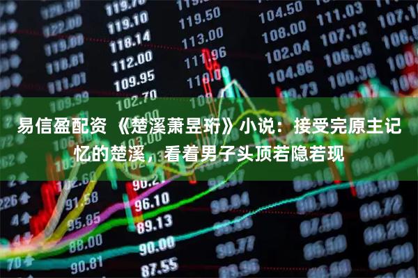 易信盈配资 《楚溪萧昱珩》小说：接受完原主记忆的楚溪，看着男子头顶若隐若现