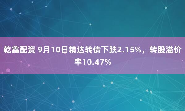 乾鑫配资 9月10日精达转债下跌2.15%，转股溢价率10.47%