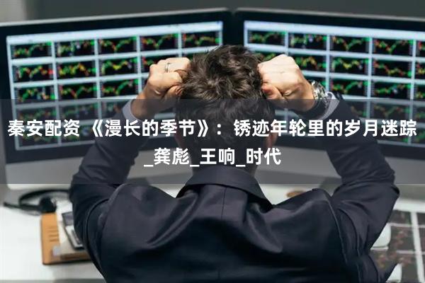 秦安配资 《漫长的季节》：锈迹年轮里的岁月迷踪_龚彪_王响_时代