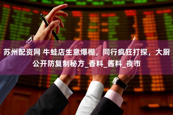 苏州配资网 牛蛙店生意爆棚，同行疯狂打探，大厨公开防复制秘方_香料_酱料_夜市