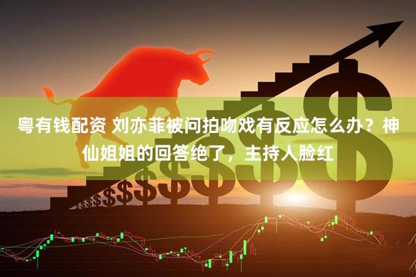 粤有钱配资 刘亦菲被问拍吻戏有反应怎么办？神仙姐姐的回答绝了，主持人脸红