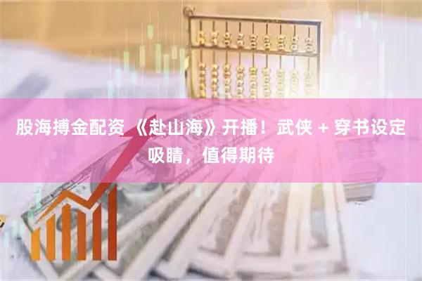 股海搏金配资 《赴山海》开播！武侠 + 穿书设定吸睛，值得期待