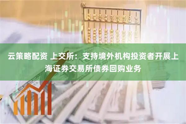 云策略配资 上交所：支持境外机构投资者开展上海证券交易所债券回购业务