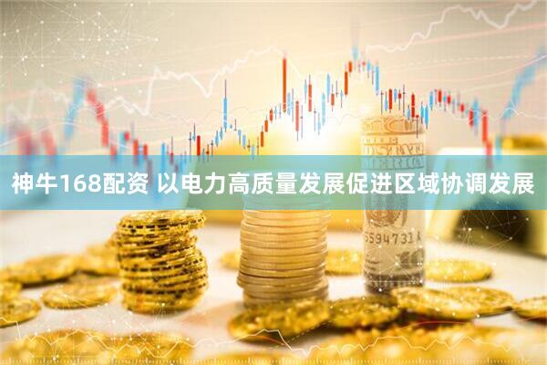 神牛168配资 以电力高质量发展促进区域协调发展