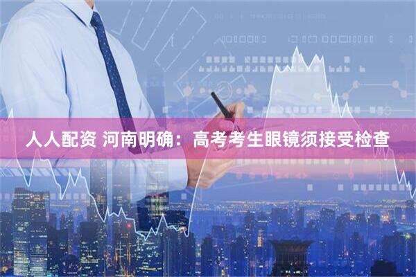 人人配资 河南明确：高考考生眼镜须接受检查